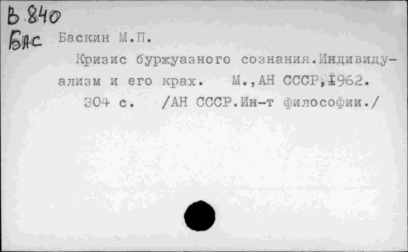 ﻿Ь Мо
Баскин М.П.
Кризис буржуазного сознания.Индивидуализм и его крах. М.,АН СССР»$962.
304 с. /АН СССР.Ин-т философии./